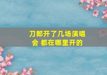 刀郎开了几场演唱会 都在哪里开的